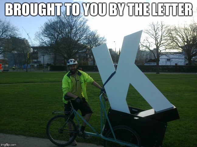 k | BROUGHT TO YOU BY THE LETTER | image tagged in conversation,annoying | made w/ Imgflip meme maker