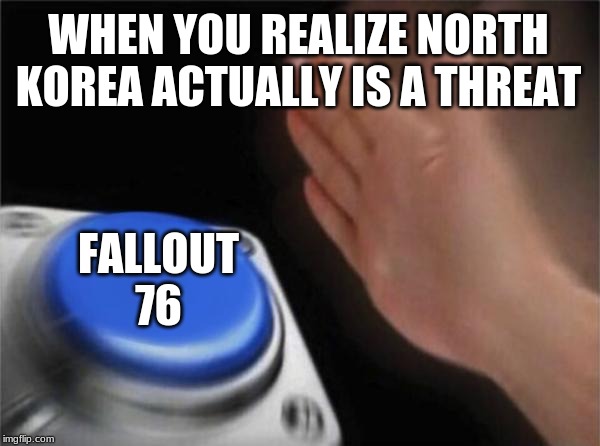 Blank Nut Button | WHEN YOU REALIZE NORTH KOREA ACTUALLY IS A THREAT; FALLOUT 76 | image tagged in memes,blank nut button | made w/ Imgflip meme maker
