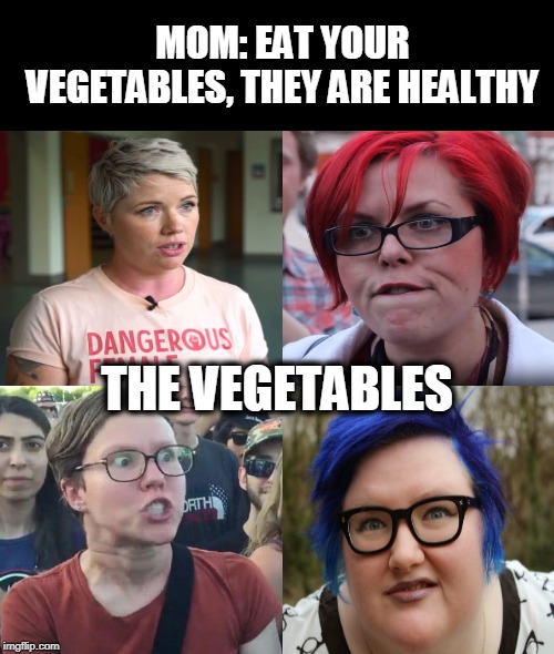 gues I'll die | MOM: EAT YOUR VEGETABLES, THEY ARE HEALTHY; THE VEGETABLES | image tagged in triggered feminist | made w/ Imgflip meme maker
