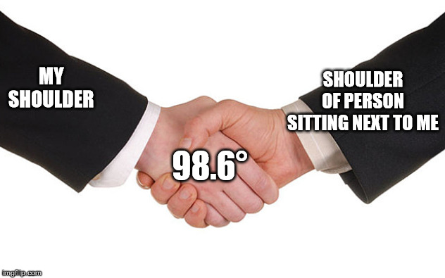 Business Handshake | SHOULDER OF PERSON SITTING NEXT TO ME; MY SHOULDER; 98.6° | image tagged in business handshake | made w/ Imgflip meme maker
