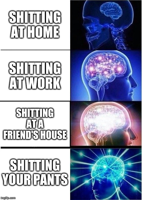 Expanding Brain Meme | SHITTING AT HOME; SHITTING AT WORK; SHITTING AT A FRIEND'S HOUSE; SHITTING YOUR PANTS | image tagged in memes,expanding brain | made w/ Imgflip meme maker