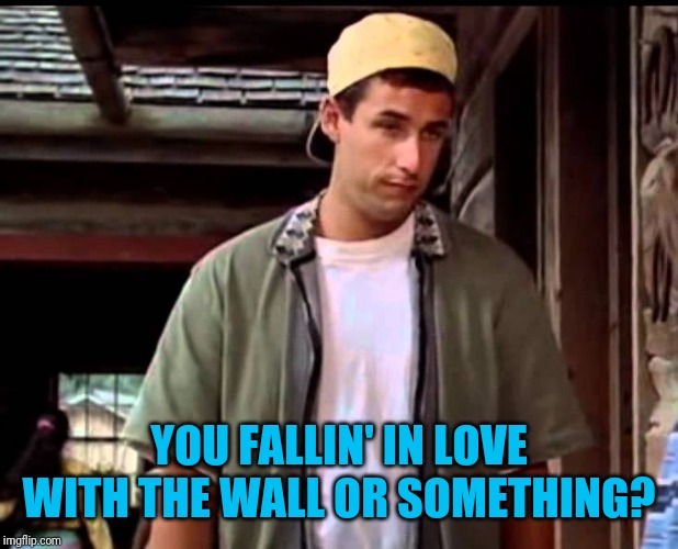 YOU FALLIN' IN LOVE WITH THE WALL OR SOMETHING? | made w/ Imgflip meme maker