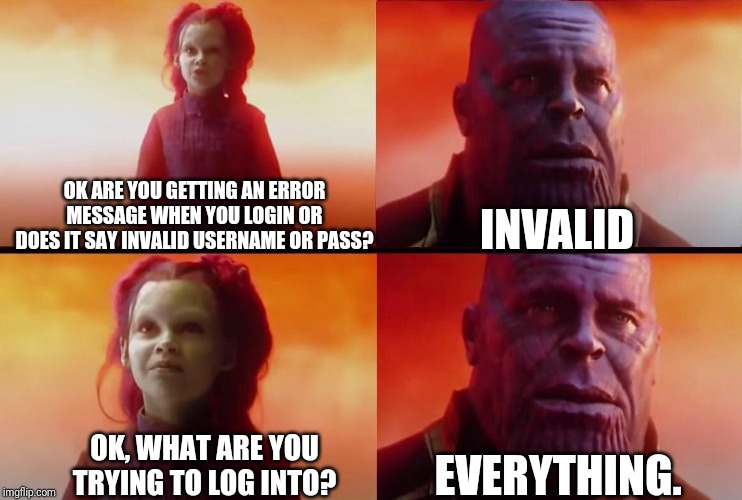 What did it cost? | OK ARE YOU GETTING AN ERROR MESSAGE WHEN YOU LOGIN OR DOES IT SAY INVALID USERNAME OR PASS? INVALID; OK, WHAT ARE YOU TRYING TO LOG INTO? EVERYTHING. | image tagged in what did it cost | made w/ Imgflip meme maker