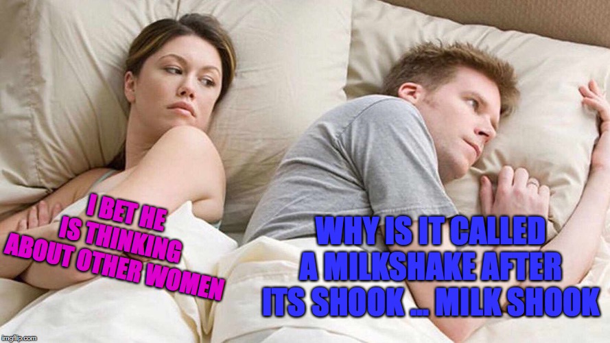 I Bet He's Thinking About Other Women | I BET HE IS THINKING ABOUT OTHER WOMEN; WHY IS IT CALLED A MILKSHAKE AFTER ITS SHOOK ... MILK SHOOK | image tagged in i bet he's thinking about other women | made w/ Imgflip meme maker