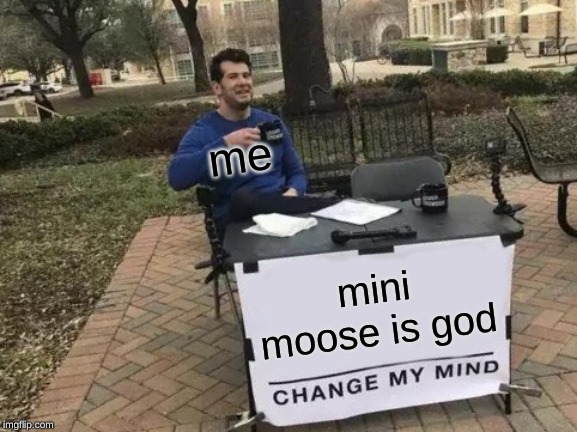 Change My Mind | me; mini moose is god | image tagged in memes,change my mind | made w/ Imgflip meme maker
