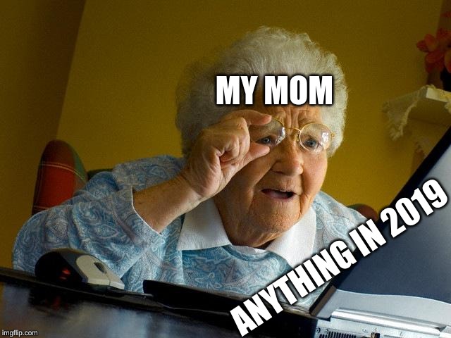 Grandma Finds The Internet | MY MOM; ANYTHING IN 2019 | image tagged in memes,grandma finds the internet | made w/ Imgflip meme maker