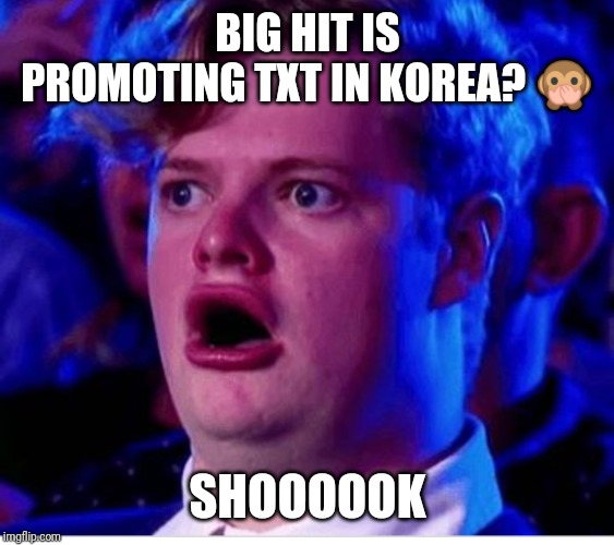I'm proud of you big hit? | BIG HIT IS PROMOTING TXT IN KOREA? 🙊; SHOOOOOK | image tagged in txt,big hit | made w/ Imgflip meme maker