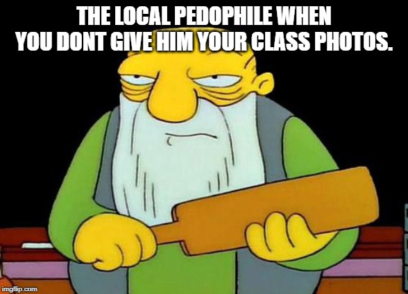 That's a paddlin' | THE LOCAL PEDOPHILE WHEN YOU DONT GIVE HIM YOUR CLASS PHOTOS. | image tagged in memes,that's a paddlin' | made w/ Imgflip meme maker