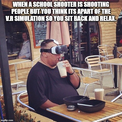 virtual reality guy | WHEN A SCHOOL SHOOTER IS SHOOTING PEOPLE BUT YOU THINK ITS APART OF THE V.R SIMULATION SO YOU SIT BACK AND RELAX. | image tagged in virtual reality guy | made w/ Imgflip meme maker