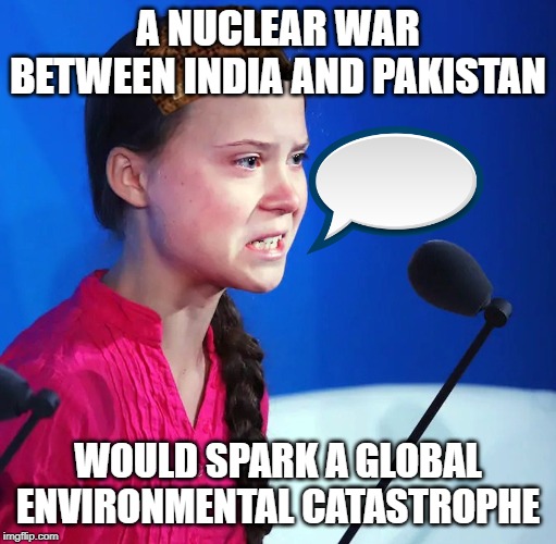 Ecofascist Greta Thunberg | A NUCLEAR WAR BETWEEN INDIA AND PAKISTAN; WOULD SPARK A GLOBAL ENVIRONMENTAL CATASTROPHE | image tagged in ecofascist greta thunberg | made w/ Imgflip meme maker