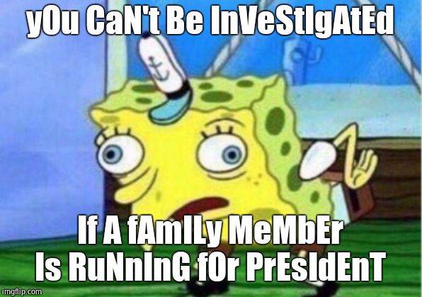 Mocking Spongebob Meme | yOu CaN't Be InVeStIgAtEd If A fAmILy MeMbEr Is RuNnInG fOr PrEsIdEnT | image tagged in memes,mocking spongebob | made w/ Imgflip meme maker