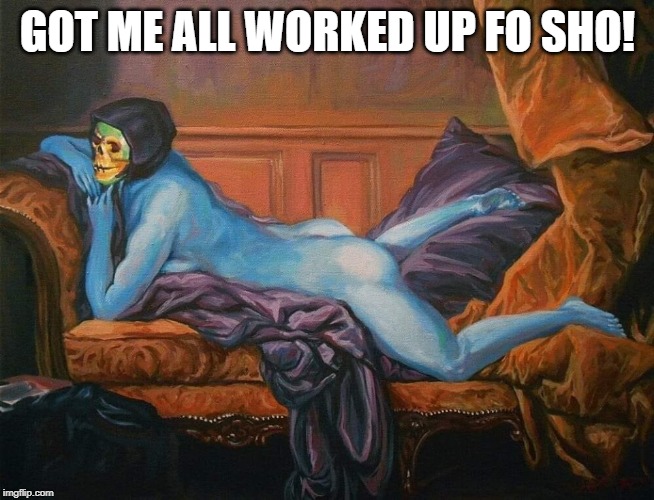 sexy skeletor | GOT ME ALL WORKED UP FO SHO! | image tagged in sexy skeletor | made w/ Imgflip meme maker