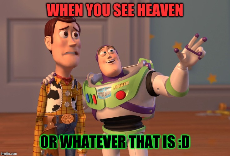 X, X Everywhere Meme | WHEN YOU SEE HEAVEN; OR WHATEVER THAT IS :D | image tagged in memes,x x everywhere | made w/ Imgflip meme maker