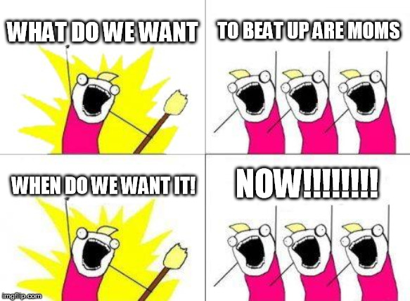 What Do We Want | WHAT DO WE WANT; TO BEAT UP ARE MOMS; NOW!!!!!!!! WHEN DO WE WANT IT! | image tagged in memes,what do we want,mom,akward,amazed | made w/ Imgflip meme maker