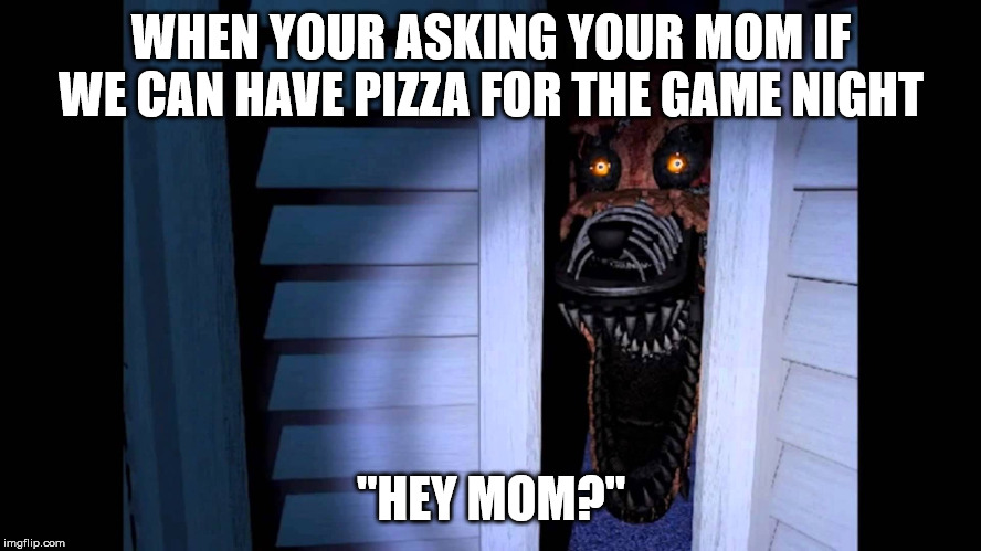 Foxy FNaF 4 | WHEN YOUR ASKING YOUR MOM IF WE CAN HAVE PIZZA FOR THE GAME NIGHT; "HEY MOM?" | image tagged in foxy fnaf 4 | made w/ Imgflip meme maker