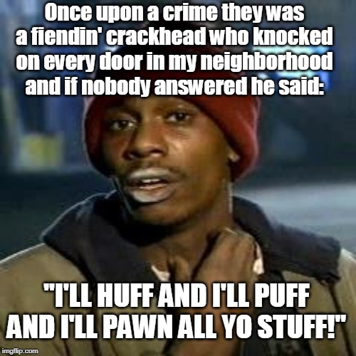 Wanna hear a scary story? | Once upon a crime they was a fiendin' crackhead who knocked on every door in my neighborhood and if nobody answered he said:; "I'LL HUFF AND I'LL PUFF AND I'LL PAWN ALL YO STUFF!" | image tagged in crackhead,big bad wolf,fiend,scary story,pawn,memes | made w/ Imgflip meme maker