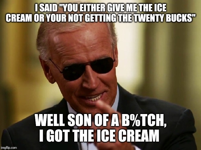 Cool Joe Biden | I SAID "YOU EITHER GIVE ME THE ICE CREAM OR YOUR NOT GETTING THE TWENTY BUCKS" WELL SON OF A B%TCH, I GOT THE ICE CREAM | image tagged in cool joe biden | made w/ Imgflip meme maker