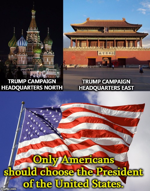 Our Founding Fathers were very insistent about this; participation in American election campaigns must be limited to Americans. | TRUMP CAMPAIGN HEADQUARTERS NORTH; TRUMP CAMPAIGN HEADQUARTERS EAST; Only Americans should choose the President of the United States. | image tagged in moscow-beijing-trump axis of evil,trump,election 2020,integrity,patriotism,globalization | made w/ Imgflip meme maker