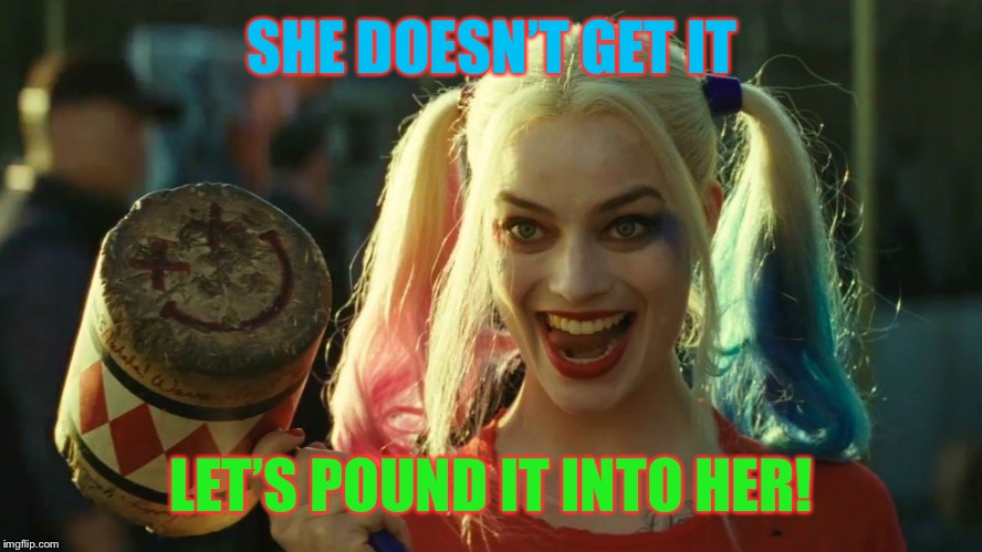 Harley Quinn hammer | SHE DOESN’T GET IT LET’S POUND IT INTO HER! | image tagged in harley quinn hammer | made w/ Imgflip meme maker