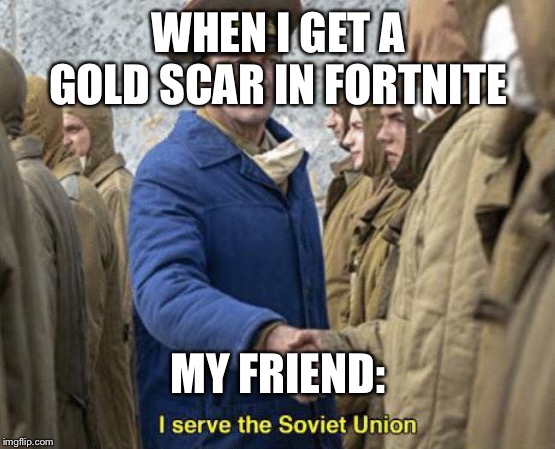 I serve the Soviet Union | WHEN I GET A GOLD SCAR IN FORTNITE; MY FRIEND: | image tagged in i serve the soviet union | made w/ Imgflip meme maker