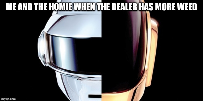 daft punk | ME AND THE HOMIE WHEN THE DEALER HAS MORE WEED | image tagged in daft punk | made w/ Imgflip meme maker