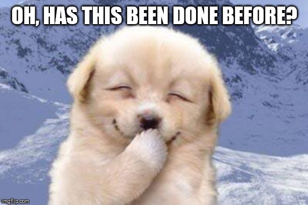 Laughing dog | OH, HAS THIS BEEN DONE BEFORE? | image tagged in laughing dog | made w/ Imgflip meme maker