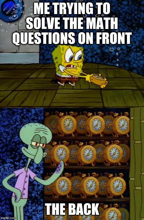 Spongebob vs Squidward Alarm Clocks | ME TRYING TO SOLVE THE MATH QUESTIONS ON FRONT; THE BACK | image tagged in spongebob vs squidward alarm clocks | made w/ Imgflip meme maker