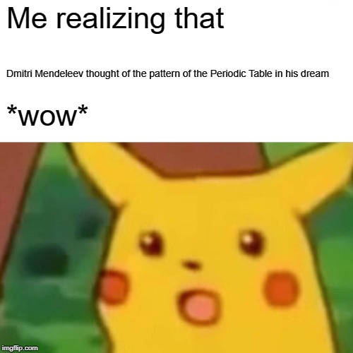 Surprised Pikachu Meme | Me realizing that; Dmitri Mendeleev thought of the pattern of the Periodic Table in his dream; *wow* | image tagged in memes,surprised pikachu | made w/ Imgflip meme maker