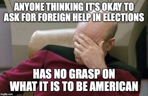 Captain Picard Facepalm Meme | ANYONE THINKING IT'S OKAY TO ASK FOR FOREIGN HELP IN ELECTIONS HAS NO GRASP ON WHAT IT IS TO BE AMERICAN | image tagged in memes,captain picard facepalm | made w/ Imgflip meme maker