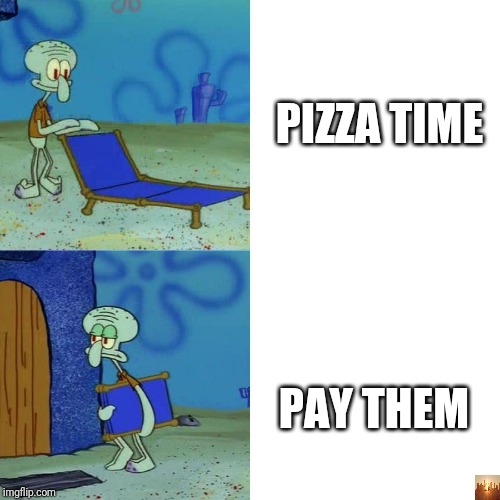 Squidward chair | PIZZA TIME; PAY THEM | image tagged in squidward chair | made w/ Imgflip meme maker