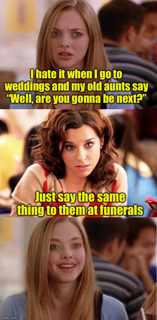 That will shut them up | I hate it when I go to weddings and my old aunts say “Well, are you gonna be next?”; Just say the same thing to them at funerals | image tagged in blonde pun,aunt,weddings,single life | made w/ Imgflip meme maker
