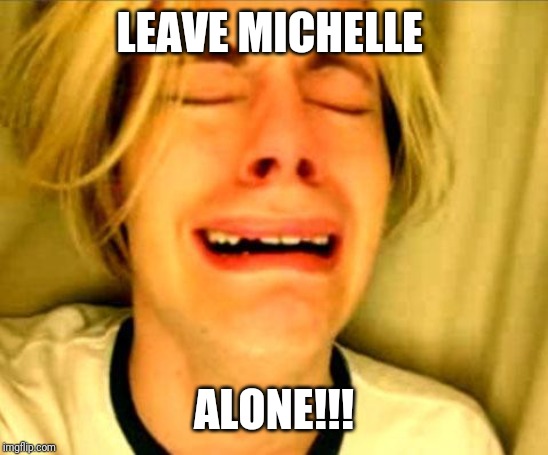 Leave Britney Alone | LEAVE MICHELLE ALONE!!! | image tagged in leave britney alone | made w/ Imgflip meme maker