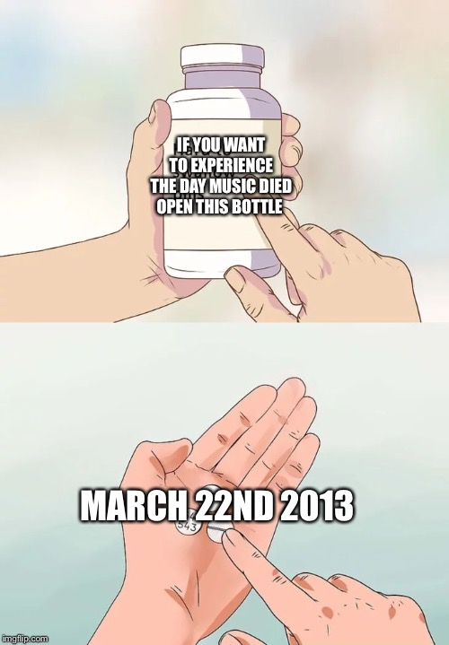 I will take 100 bottles so I can cry in sorrow | IF YOU WANT TO EXPERIENCE THE DAY MUSIC DIED OPEN THIS BOTTLE; MARCH 22ND 2013 | image tagged in memes,hard to swallow pills,my chemical romance,oof | made w/ Imgflip meme maker