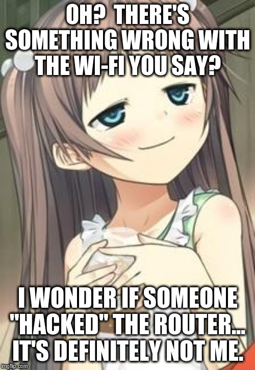Smug Loli | OH?  THERE'S SOMETHING WRONG WITH THE WI-FI YOU SAY? I WONDER IF SOMEONE "HACKED" THE ROUTER... IT'S DEFINITELY NOT ME. | image tagged in smug loli | made w/ Imgflip meme maker