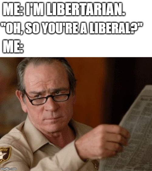 Skeptical Tommy Le Jones | ME: I'M LIBERTARIAN. "OH, SO YOU'RE A LIBERAL?"; ME: | image tagged in skeptical tommy le jones | made w/ Imgflip meme maker