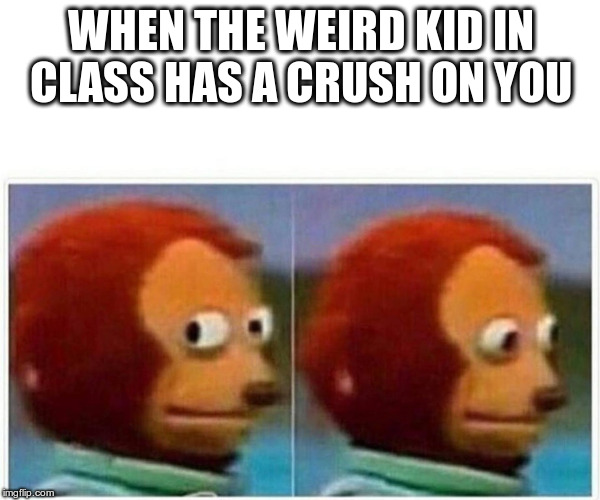 Monkey Puppet Meme | WHEN THE WEIRD KID IN CLASS HAS A CRUSH ON YOU | image tagged in monkey puppet | made w/ Imgflip meme maker