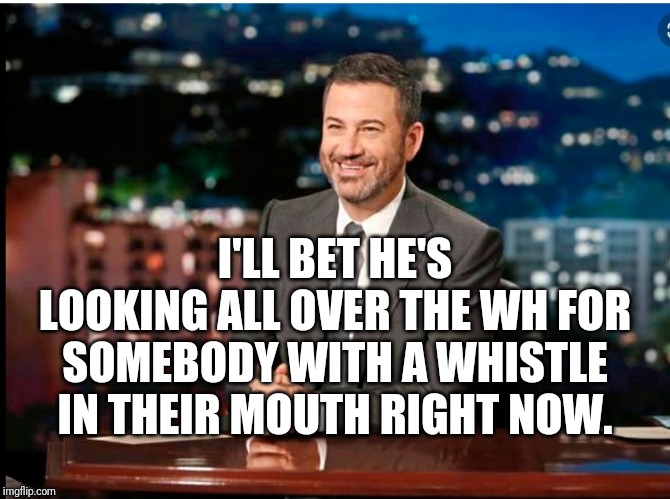 I'LL BET HE'S LOOKING ALL OVER THE WH FOR SOMEBODY WITH A WHISTLE IN THEIR MOUTH RIGHT NOW. | image tagged in jimmy kimmel,trump,whistle blower | made w/ Imgflip meme maker