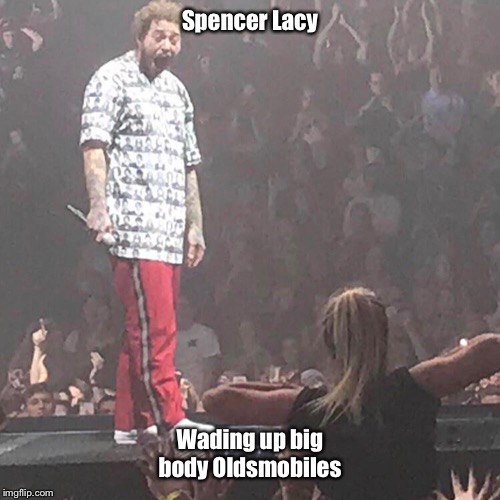 Post Malone happy | Spencer Lacy; Wading up big body Oldsmobiles | image tagged in post malone happy | made w/ Imgflip meme maker