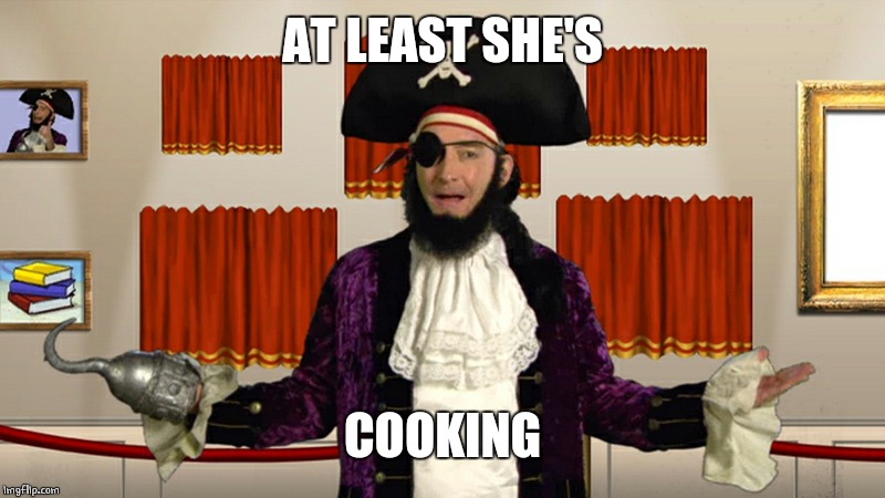 PATCHY CMON | AT LEAST SHE'S COOKING | image tagged in patchy cmon | made w/ Imgflip meme maker
