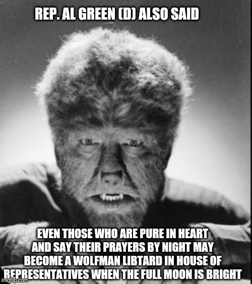 Wolfman | REP. AL GREEN (D) ALSO SAID EVEN THOSE WHO ARE PURE IN HEART AND SAY THEIR PRAYERS BY NIGHT MAY BECOME A WOLFMAN LIBTARD IN HOUSE OF REPRESE | image tagged in wolfman | made w/ Imgflip meme maker