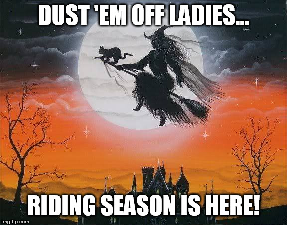 DUST 'EM OFF LADIES... RIDING SEASON IS HERE! | image tagged in halloween,witch,witch on a broom,broomstick,hallowe'en memes | made w/ Imgflip meme maker