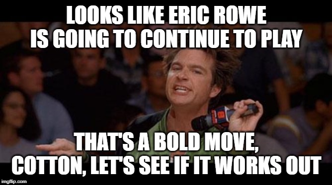 Bold Move Cotton | LOOKS LIKE ERIC ROWE IS GOING TO CONTINUE TO PLAY; THAT'S A BOLD MOVE, COTTON, LET'S SEE IF IT WORKS OUT | image tagged in bold move cotton | made w/ Imgflip meme maker