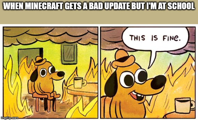 This Is Fine Meme | WHEN MINECRAFT GETS A BAD UPDATE BUT I'M AT SCHOOL | image tagged in this is fine dog | made w/ Imgflip meme maker