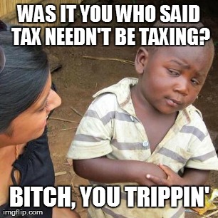 WAS IT YOU WHO SAID TAX NEEDN'T BE TAXING? B**CH, YOU TRIPPIN' | image tagged in memes,third world skeptical kid | made w/ Imgflip meme maker