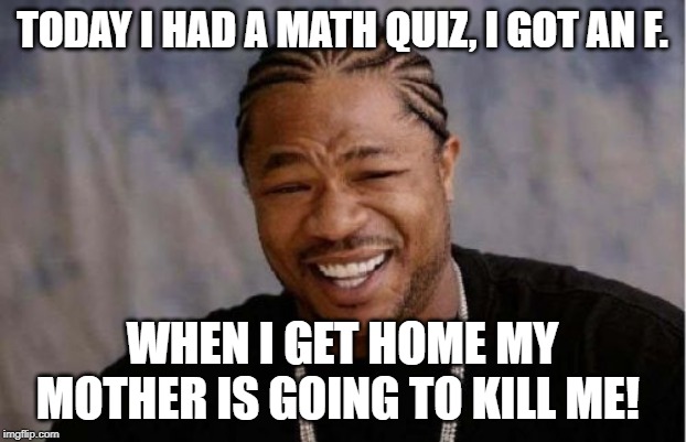 Yo Dawg Heard You Meme | TODAY I HAD A MATH QUIZ, I GOT AN F. WHEN I GET HOME MY MOTHER IS GOING TO KILL ME! | image tagged in memes,yo dawg heard you | made w/ Imgflip meme maker