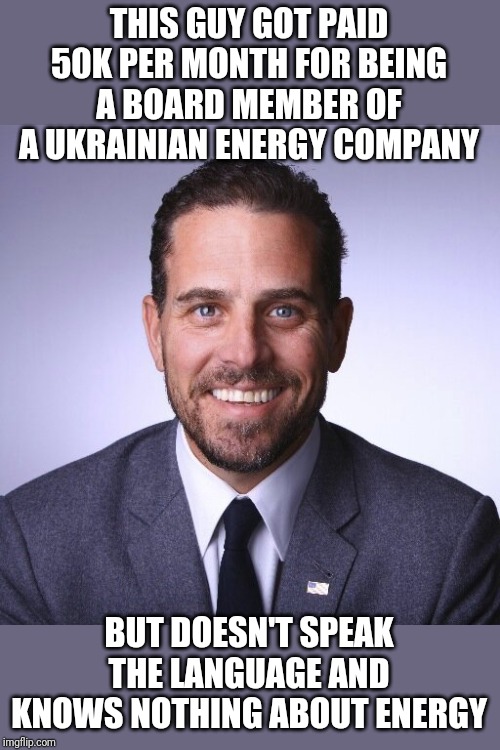 I wonder if he used Careerbuilder.com | THIS GUY GOT PAID 50K PER MONTH FOR BEING A BOARD MEMBER OF A UKRAINIAN ENERGY COMPANY; BUT DOESN'T SPEAK THE LANGUAGE AND KNOWS NOTHING ABOUT ENERGY | image tagged in hunter biden | made w/ Imgflip meme maker