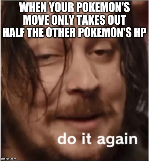 Do it again | WHEN YOUR POKEMON'S MOVE ONLY TAKES OUT HALF THE OTHER POKEMON'S HP | image tagged in do it again | made w/ Imgflip meme maker