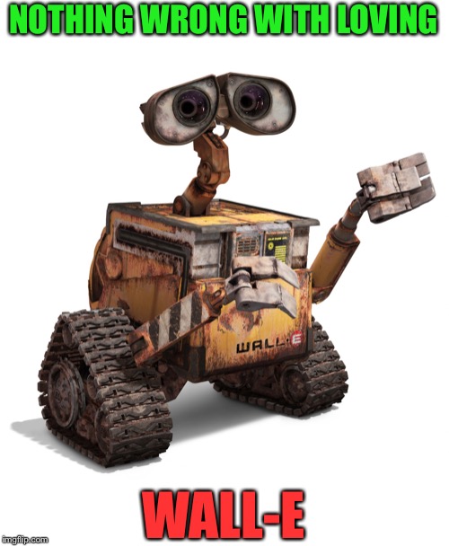 Wall-e | NOTHING WRONG WITH LOVING WALL-E | image tagged in wall-e | made w/ Imgflip meme maker