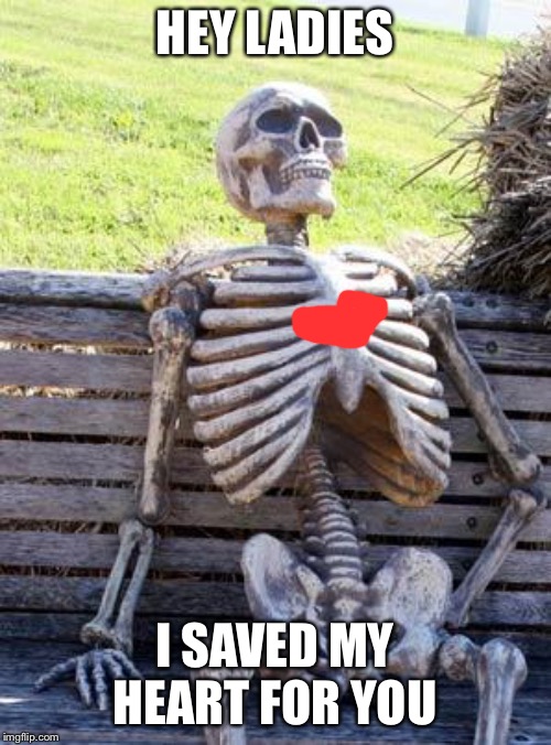 Waiting Skeleton | HEY LADIES; I SAVED MY HEART FOR YOU | image tagged in memes,waiting skeleton | made w/ Imgflip meme maker