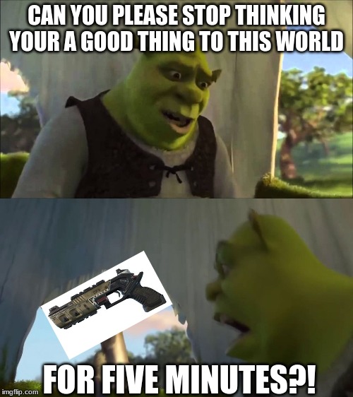 Could You Stop For Five Minutes | CAN YOU PLEASE STOP THINKING YOUR A GOOD THING TO THIS WORLD; FOR FIVE MINUTES?! | image tagged in could you stop for five minutes | made w/ Imgflip meme maker